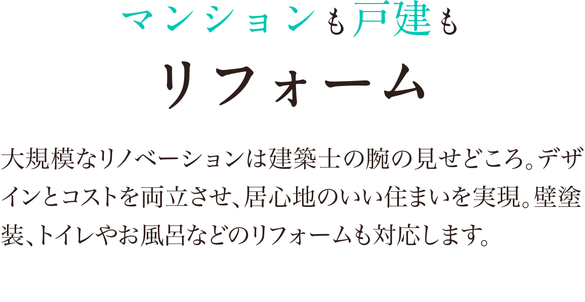 マンションも戸建もリフォーム：大規模なリノベーションは建築士の腕の見せどころ。デザインをコストを両立させ、居心地のいい住まいを実現。壁塗装、トイレやお風呂などのリフォームも対応します。
